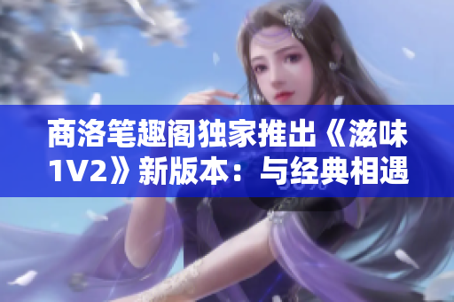 商洛筆趣閣獨(dú)家推出《滋味1V2》新版本：與經(jīng)典相遇，重燃閱讀熱情！