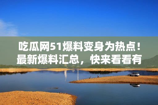 吃瓜網(wǎng)51爆料變身為熱點(diǎn)！最新爆料匯總，快來看看有什么新鮮事！