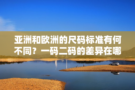 亞洲和歐洲的尺碼標(biāo)準(zhǔn)有何不同？一碼二碼的差異在哪里？