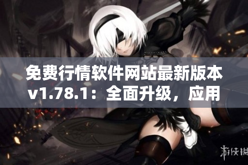 免費行情軟件網(wǎng)站最新版本v1.78.1：全面升級，應(yīng)用體驗再提升