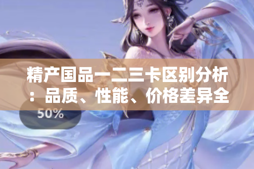 精產(chǎn)國品一二三卡區(qū)別分析：品質(zhì)、性能、價格差異全面解讀