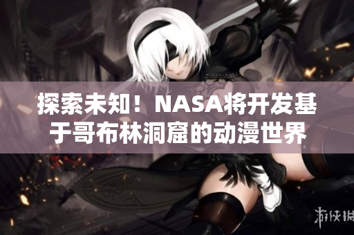 探索未知！NASA將開發(fā)基于哥布林洞窟的動漫世界
