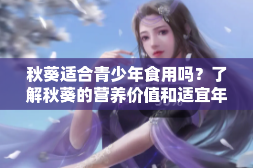 秋葵適合青少年食用嗎？了解秋葵的營養(yǎng)價(jià)值和適宜年齡范圍