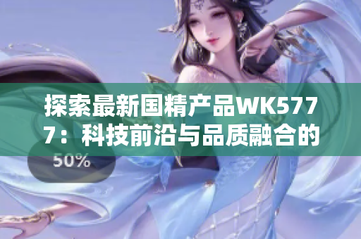 探索最新國(guó)精產(chǎn)品WK5777：科技前沿與品質(zhì)融合的全新選擇