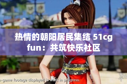 熱情的朝陽(yáng)居民集結(jié) 51cgfun：共筑快樂社區(qū)