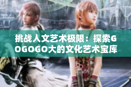 挑戰(zhàn)人文藝術(shù)極限：探索GOGOGO大的文化藝術(shù)寶庫(kù)