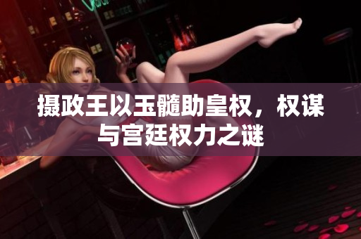 攝政王以玉髓助皇權(quán)，權(quán)謀與宮廷權(quán)力之謎