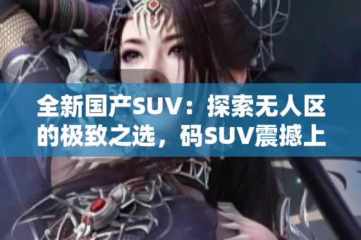 全新國(guó)產(chǎn)SUV：探索無(wú)人區(qū)的極致之選，碼SUV震撼上市！