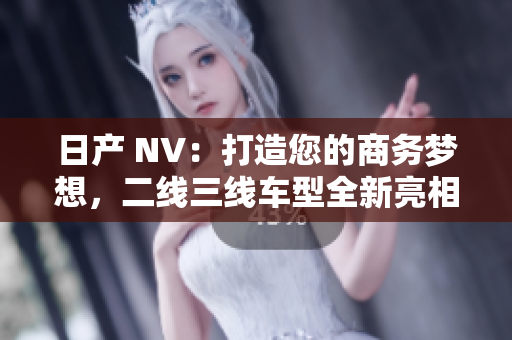 日產(chǎn) NV：打造您的商務(wù)夢(mèng)想，二線三線車型全新亮相