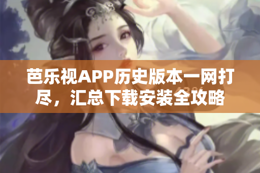 芭樂視APP歷史版本一網(wǎng)打盡，匯總下載安裝全攻略