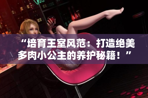 “培育王室風范：打造絕美多肉小公主的養(yǎng)護秘籍！”