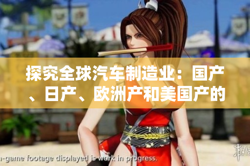 探究全球汽車制造業(yè)：國產(chǎn)、日產(chǎn)、歐洲產(chǎn)和美國產(chǎn)的發(fā)展現(xiàn)狀