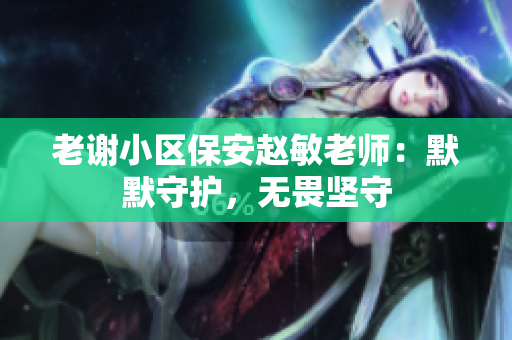 老謝小區(qū)保安趙敏老師：默默守護(hù)，無畏堅(jiān)守