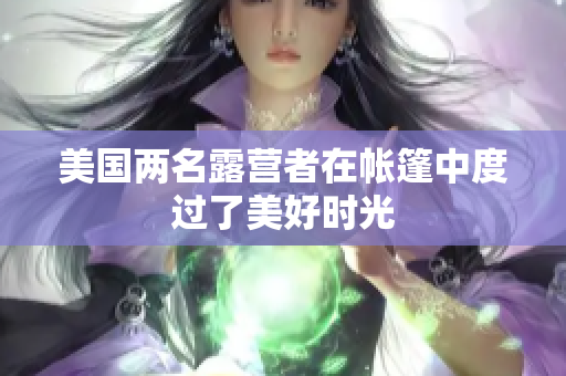 美國(guó)兩名露營(yíng)者在帳篷中度過了美好時(shí)光