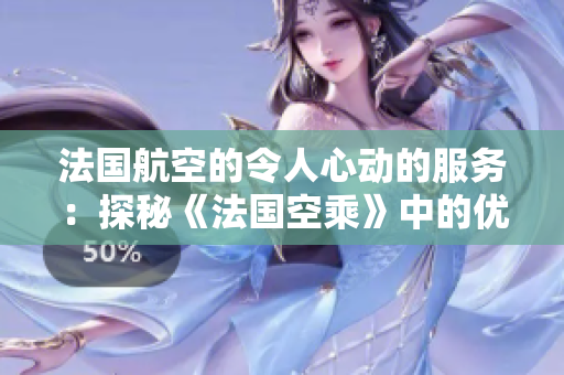 法國航空的令人心動的服務：探秘《法國空乘》中的優(yōu)雅魅力