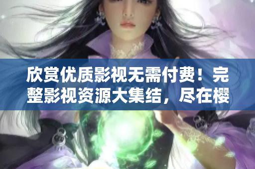 欣賞優(yōu)質(zhì)影視無需付費(fèi)！完整影視資源大集結(jié)，盡在櫻桃電視劇免費(fèi)觀看平臺(tái)
