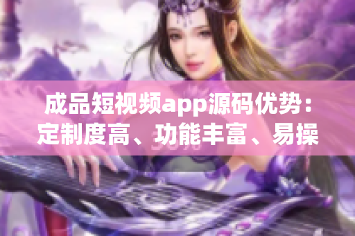 成品短視頻app源碼優(yōu)勢：定制度高、功能豐富、易操作