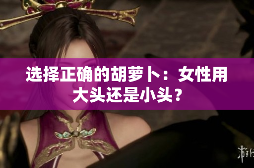 選擇正確的胡蘿卜：女性用大頭還是小頭？