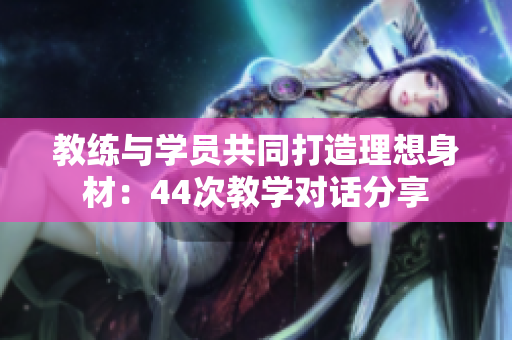 教練與學員共同打造理想身材：44次教學對話分享