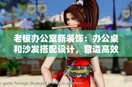 老板辦公室新裝飾：辦公桌和沙發(fā)搭配設(shè)計(jì)，營造高效舒適工作環(huán)境