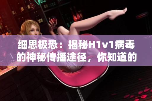 細(xì)思極恐：揭秘H1v1病毒的神秘傳播途徑，你知道的可能只是冰山一角