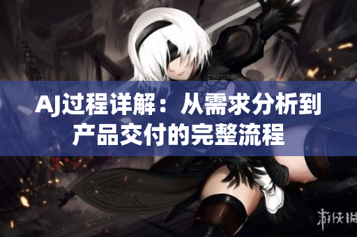 AJ過程詳解：從需求分析到產品交付的完整流程