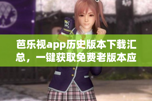 芭樂(lè)視app歷史版本下載匯總，一鍵獲取免費(fèi)老版本應(yīng)用