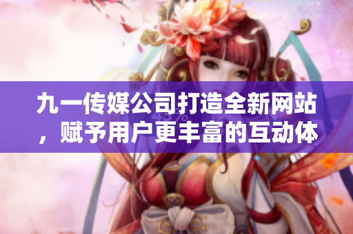 九一傳媒公司打造全新網(wǎng)站，賦予用戶更豐富的互動(dòng)體驗(yàn)