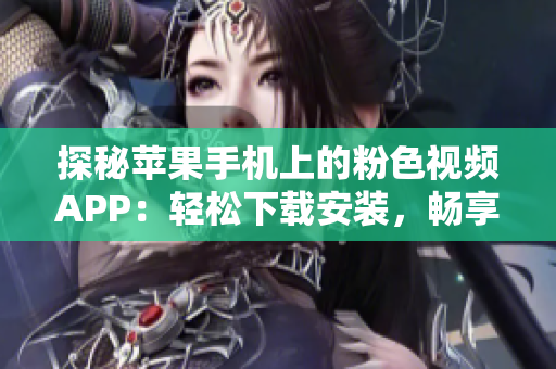 探秘蘋果手機上的粉色視頻APP：輕松下載安裝，暢享無限精彩！