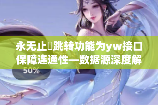 永無(wú)止墱跳轉(zhuǎn)功能為yw接口保障連通性—數(shù)據(jù)源深度解析