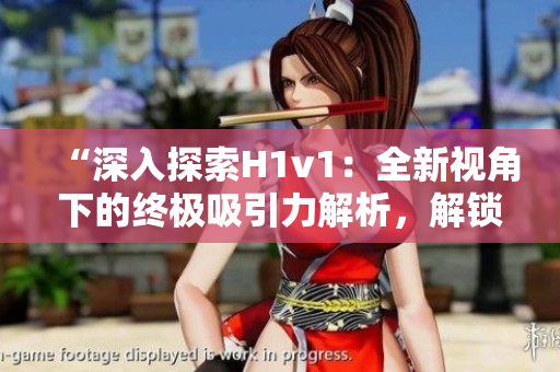 “深入探索H1v1：全新視角下的終極吸引力解析，解鎖獨(dú)特洞見(jiàn)與技巧！”