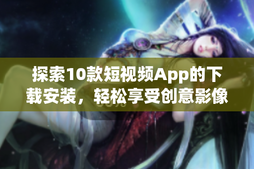 探索10款短視頻App的下載安裝，輕松享受創(chuàng)意影像創(chuàng)作樂(lè)趣
