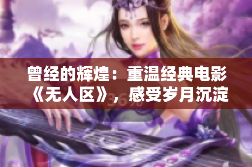 曾經(jīng)的輝煌：重溫經(jīng)典電影《無(wú)人區(qū)》，感受歲月沉淀的情懷