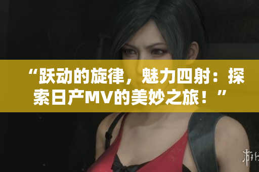 “躍動的旋律，魅力四射：探索日產(chǎn)MV的美妙之旅！”