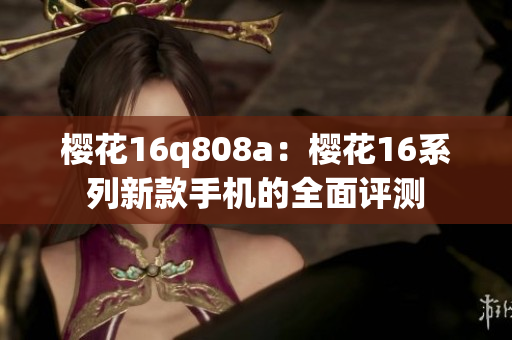 櫻花16q808a：櫻花16系列新款手機(jī)的全面評(píng)測(cè)