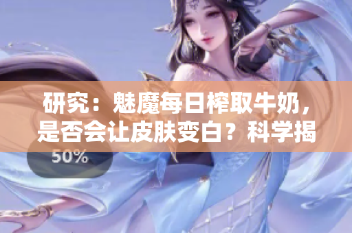 研究：魅魔每日榨取牛奶，是否會讓皮膚變白？科學揭秘