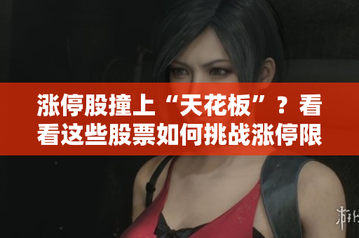 漲停股撞上“天花板”？看看這些股票如何挑戰(zhàn)漲停限制