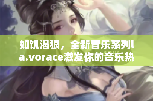 如饑渴狼，全新音樂系列l(wèi)a.vorace激發(fā)你的音樂熱情