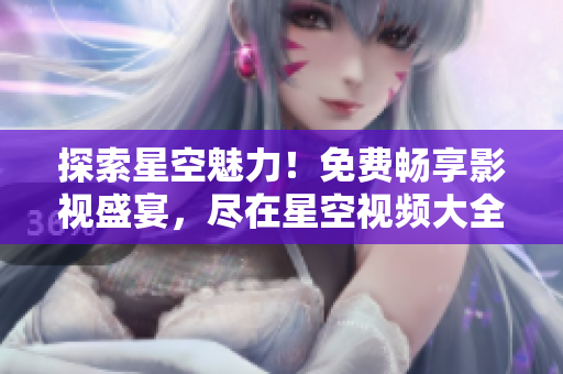 探索星空魅力！免費暢享影視盛宴，盡在星空視頻大全