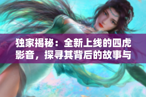 獨(dú)家揭秘：全新上線的四虎影音，探尋其背后的故事與魅力