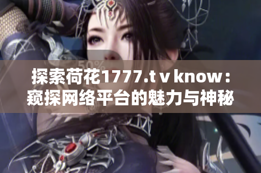 探索荷花1777.tⅴknow：窺探網(wǎng)絡(luò)平臺(tái)的魅力與神秘