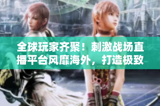 全球玩家齊聚！刺激戰(zhàn)場直播平臺風(fēng)靡海外，打造極致游戲互動體驗