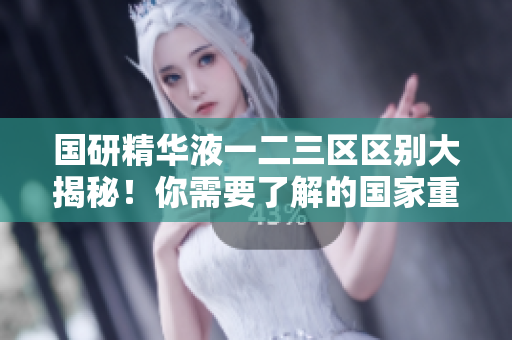 國研精華液一二三區(qū)區(qū)別大揭秘！你需要了解的國家重點研發(fā)區(qū)劃分解析