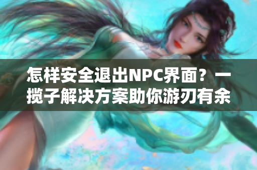 怎樣安全退出NPC界面？一攬子解決方案助你游刃有余