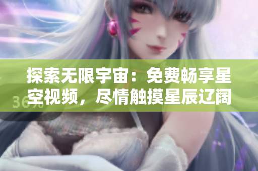 探索無(wú)限宇宙：免費(fèi)暢享星空視頻，盡情觸摸星辰遼闊。