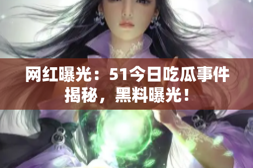 網(wǎng)紅曝光：51今日吃瓜事件揭秘，黑料曝光！