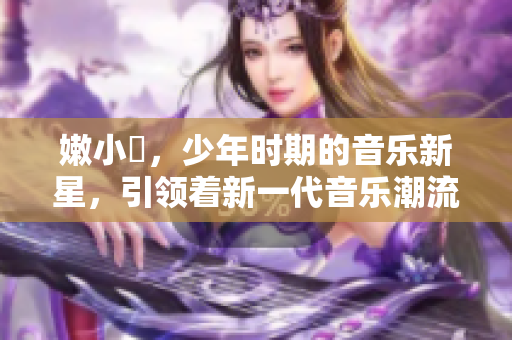 嫩小槡，少年時期的音樂新星，引領(lǐng)著新一代音樂潮流