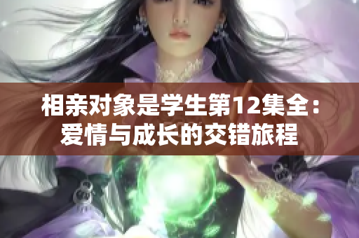 相親對象是學(xué)生第12集全：愛情與成長的交錯旅程