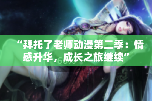 “拜托了老師動漫第二季：情感升華，成長之旅繼續(xù)”