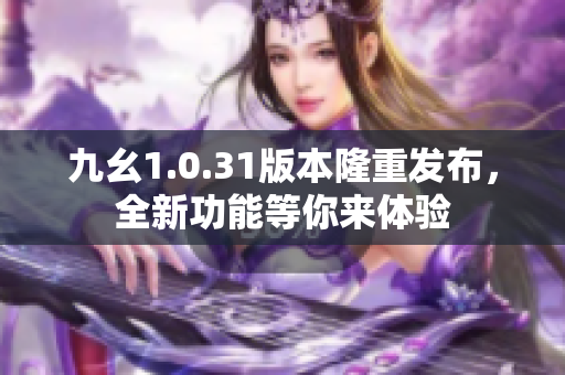 九幺1.0.31版本隆重發(fā)布，全新功能等你來體驗